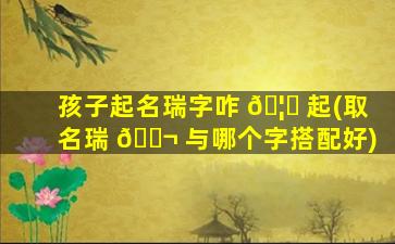 孩子起名瑞字咋 🦊 起(取名瑞 🐬 与哪个字搭配好)